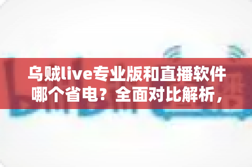 乌贼live专业版和直播软件哪个省电?全面对比解析,帮你找到最省电的直播方案 乌贼live专业版和直播软件哪个省电?全面对比解析,帮你找到最省电的直播方案
