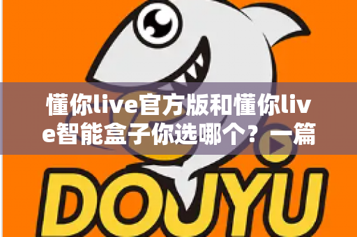 懂你live官方版和懂你live智能盒子你选哪个？一篇看懂两款产品的差异与选购指南