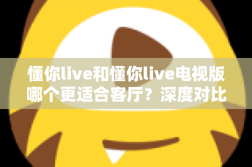 懂你live和懂你live电视版哪个更适合客厅?深度对比分析帮你选对家庭观影方案 懂你live和懂你live电视版哪个更适合客厅?深度对比分析帮你选对家庭观影方案
