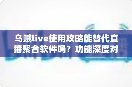 乌贼live使用攻略能替代直播聚合软件吗?功能深度对比与实用选择指南 乌贼live使用攻略能替代直播聚合软件吗?功能深度对比与实用选择指南