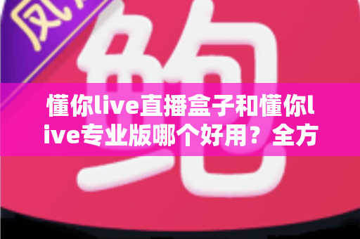 懂你live直播盒子和懂你live专业版哪个好用?全方位深度对比,帮你选对不选贵 懂你live直播盒子和懂你live专业版哪个好用?全方位深度对比,帮你选对不选贵