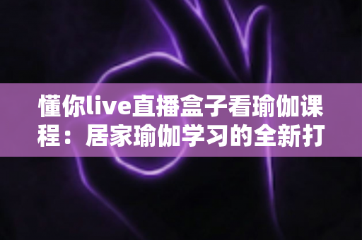 懂你live直播盒子看瑜伽课程:居家瑜伽学习的全新打开方式 懂你live直播盒子看瑜伽课程:居家瑜伽学习的全新打开方式