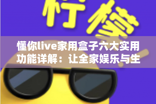 懂你live家用盒子六大实用功能详解：让全家娱乐与生活一步到位