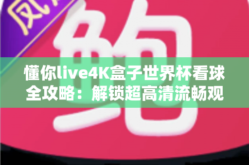 懂你live4K盒子世界杯看球全攻略：解锁超高清流畅观赛的终极体验指南
