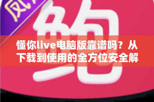 懂你live电脑版靠谱吗?从下载到使用的全方位安全解析 懂你live电脑版靠谱吗?从下载到使用的全方位安全解析
