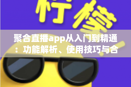 聚合直播app从入门到精通:功能解析、使用技巧与合规开发全攻略 聚合直播app从入门到精通:功能解析、使用技巧与合规开发全攻略