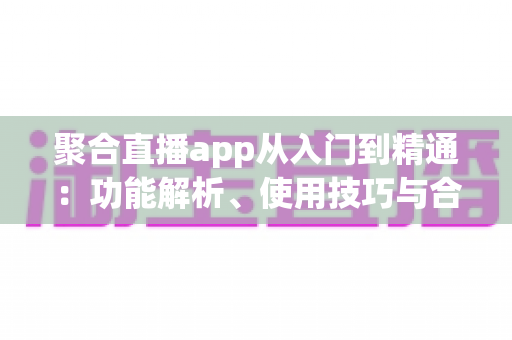聚合直播app从入门到精通:功能解析、使用技巧与合规开发全攻略 聚合直播app从入门到精通:功能解析、使用技巧与合规开发全攻略