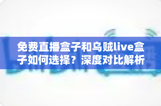 免费直播盒子和乌贼live盒子如何选择?深度对比解析帮你找到最合适的观影方案 免费直播盒子和乌贼live盒子如何选择?深度对比解析帮你找到最合适的观影方案