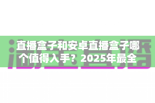 直播盒子和安卓直播盒子哪个值得入手？2025年最全选购指南帮你避坑