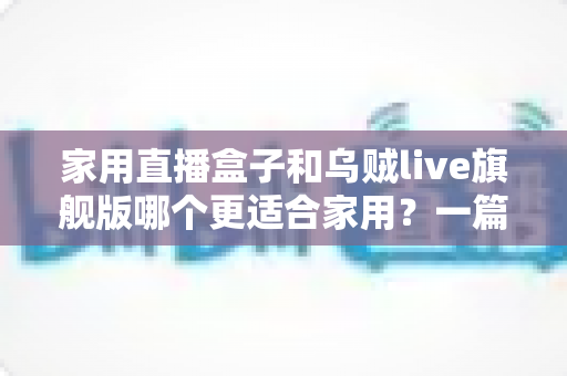 家用直播盒子和乌贼live旗舰版哪个更适合家用？一篇讲透优缺点与选购建议的家庭电视直播设备对比指南