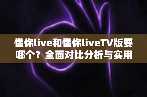 懂你live和懂你liveTV版要哪个?全面对比分析与实用选购指南帮你做出最佳选择 懂你live和懂你liveTV版要哪个?全面对比分析与实用选购指南帮你做出最佳选择