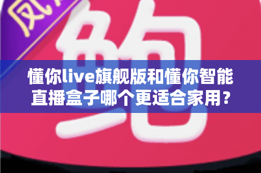 懂你live旗舰版和懂你智能直播盒子哪个更适合家用？两款家用直播设备深度对比与选购指南