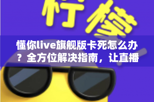 懂你live旗舰版卡死怎么办?全方位解决指南,让直播流畅不中断 懂你live旗舰版卡死怎么办?全方位解决指南,让直播流畅不中断