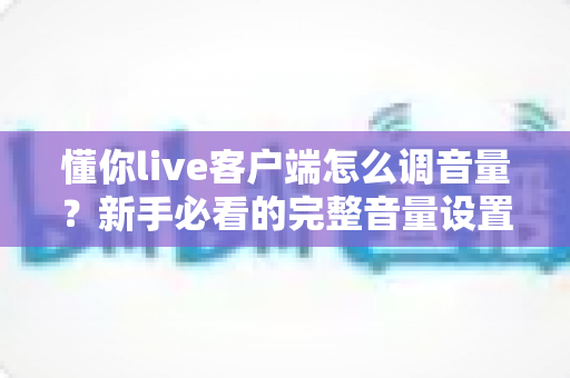 懂你live客户端怎么调音量？新手必看的完整音量设置教程与实用技巧
