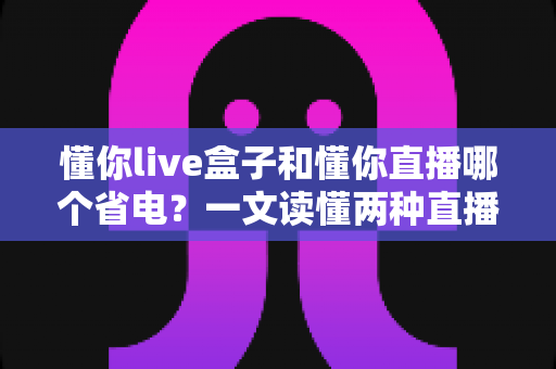 懂你live盒子和懂你直播哪个省电？一文读懂两种直播方案的功耗差异与选购建议