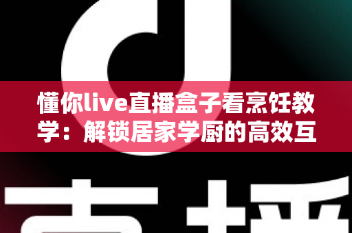 懂你live直播盒子看烹饪教学:解锁居家学厨的高效互动新体验 懂你live直播盒子看烹饪教学:解锁居家学厨的高效互动新体验
