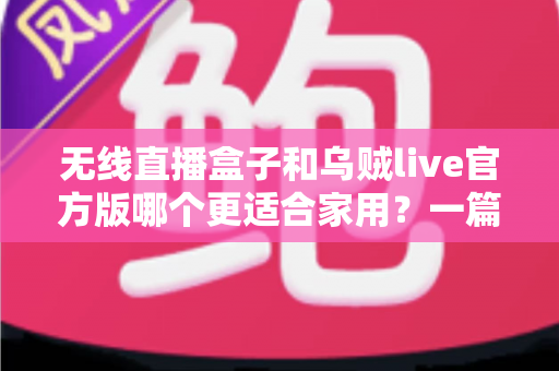 无线直播盒子和乌贼live官方版哪个更适合家用?一篇看懂家庭直播设备选择的实用指南 无线直播盒子和乌贼live官方版哪个更适合家用?一篇看懂家庭直播设备选择的实用指南