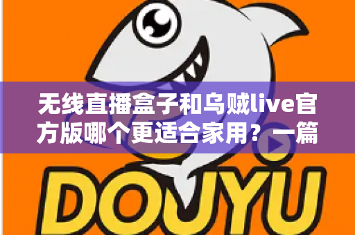 无线直播盒子和乌贼live官方版哪个更适合家用？一篇看懂家庭直播设备选择的实用指南