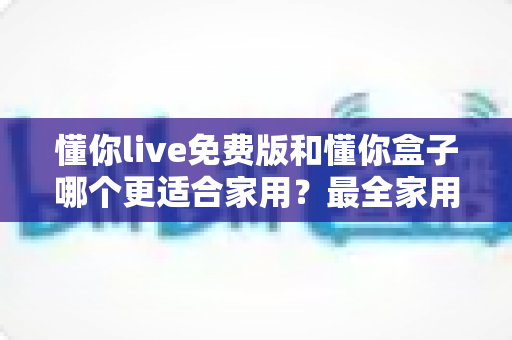 懂你live免费版和懂你盒子哪个更适合家用?最全家用电视软件对比指南与选购建议 懂你live免费版和懂你盒子哪个更适合家用?最全家用电视软件对比指南与选购建议