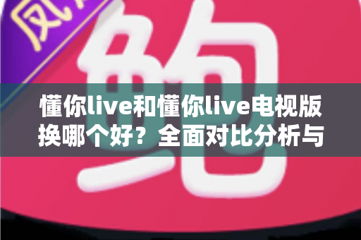 懂你live和懂你live电视版换哪个好?全面对比分析与最佳选择指南 懂你live和懂你live电视版换哪个好?全面对比分析与最佳选择指南