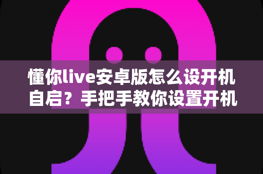 懂你live安卓版怎么设开机自启？手把手教你设置开机自动运行的全流程攻略