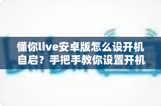 懂你live安卓版怎么设开机自启？手把手教你设置开机自动运行的全流程攻略