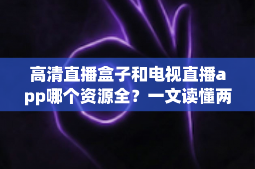 高清直播盒子和电视直播app哪个资源全?一文读懂两大观影方案的真实差距 高清直播盒子和电视直播app哪个资源全?一文读懂两大观影方案的真实差距