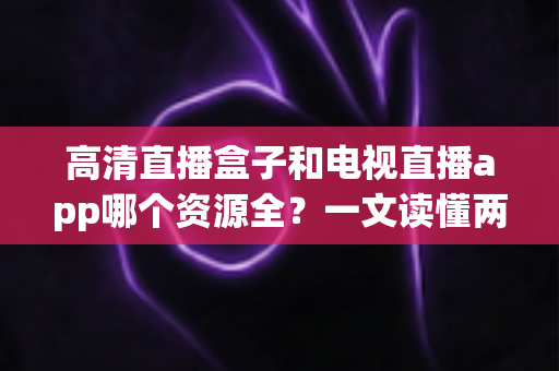 高清直播盒子和电视直播app哪个资源全？一文读懂两大观影方案的真实差距