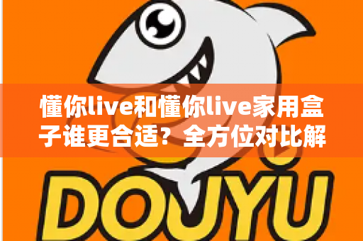 懂你live和懂你live家用盒子谁更合适？全方位对比解析助你做出明智选择
