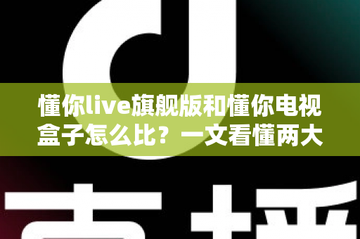 懂你live旗舰版和懂你电视盒子怎么比？一文看懂两大观影方案的核心差异与选购指南