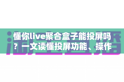 懂你live聚合盒子能投屏吗?一文读懂投屏功能、操作步骤与常见问题全解析 懂你live聚合盒子能投屏吗?一文读懂投屏功能、操作步骤与常见问题全解析