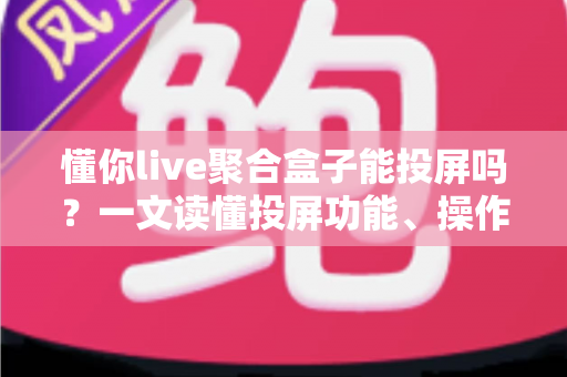 懂你live聚合盒子能投屏吗？一文读懂投屏功能、操作步骤与常见问题全解析