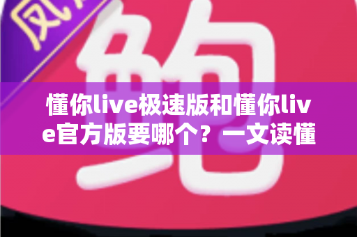懂你live极速版和懂你live官方版要哪个?一文读懂两者差异,帮你做出最优选择 懂你live极速版和懂你live官方版要哪个?一文读懂两者差异,帮你做出最优选择