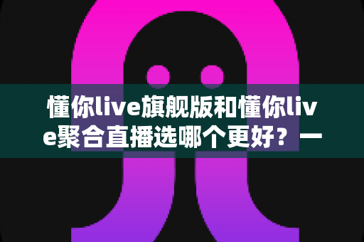 懂你live旗舰版和懂你live聚合直播选哪个更好?一文读懂两大版本差异与选购指南 懂你live旗舰版和懂你live聚合直播选哪个更好?一文读懂两大版本差异与选购指南