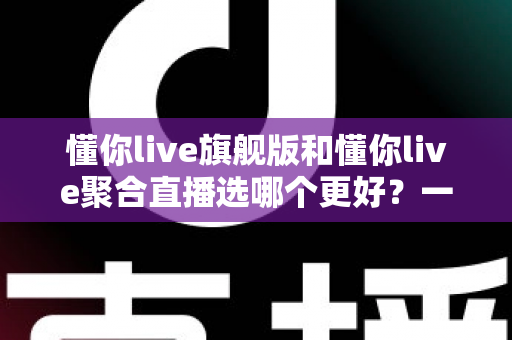 懂你live旗舰版和懂你live聚合直播选哪个更好?一文读懂两大版本差异与选购指南 懂你live旗舰版和懂你live聚合直播选哪个更好?一文读懂两大版本差异与选购指南