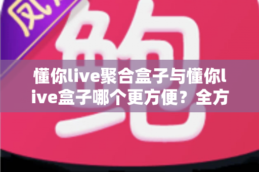 懂你live聚合盒子与懂你live盒子哪个更方便?全方位对比解析,帮你一眼选出最合适的使用方案 懂你live聚合盒子与懂你live盒子哪个更方便?全方位对比解析,帮你一眼选出最合适的使用方案