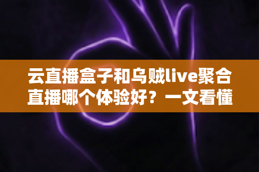 云直播盒子和乌贼live聚合直播哪个体验好?一文看懂两大直播方案的真实差别 云直播盒子和乌贼live聚合直播哪个体验好?一文看懂两大直播方案的真实差别