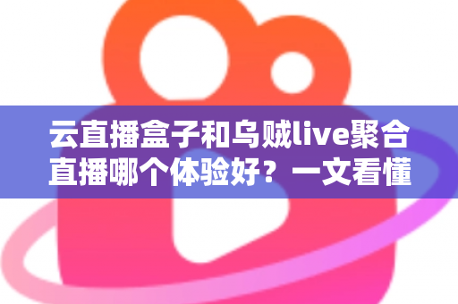 云直播盒子和乌贼live聚合直播哪个体验好?一文看懂两大直播方案的真实差别 云直播盒子和乌贼live聚合直播哪个体验好?一文看懂两大直播方案的真实差别