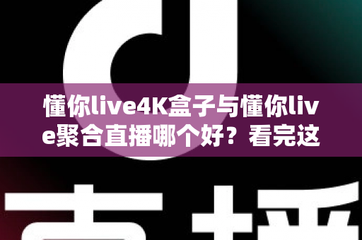 懂你live4K盒子与懂你live聚合直播哪个好?看完这篇对比分析再决定 懂你live4K盒子与懂你live聚合直播哪个好?看完这篇对比分析再决定