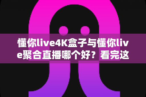 懂你live4K盒子与懂你live聚合直播哪个好?看完这篇对比分析再决定 懂你live4K盒子与懂你live聚合直播哪个好?看完这篇对比分析再决定