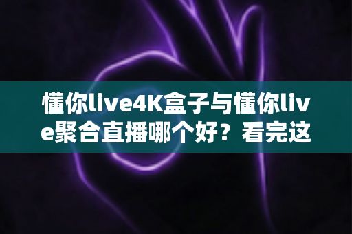 懂你live4K盒子与懂你live聚合直播哪个好?看完这篇对比分析再决定 懂你live4K盒子与懂你live聚合直播哪个好?看完这篇对比分析再决定
