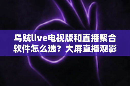乌贼live电视版和直播聚合软件怎么选?大屏直播观影方案全解析与实用避坑指南 乌贼live电视版和直播聚合软件怎么选?大屏直播观影方案全解析与实用避坑指南