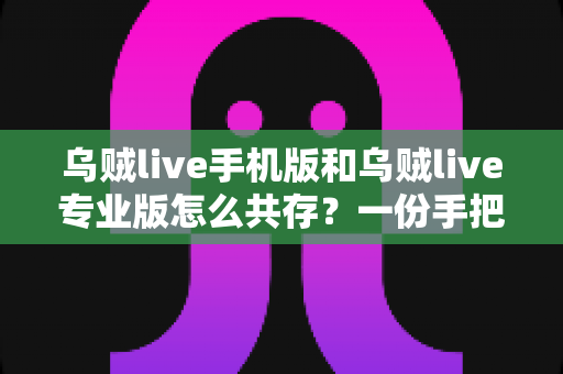乌贼live手机版和乌贼live专业版怎么共存？一份手把手教你双版本共存的完整指南