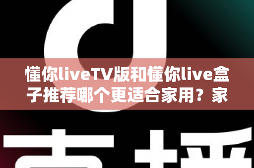 懂你liveTV版和懂你live盒子推荐哪个更适合家用？家用大屏观影方案深度对比与选购避坑全指南