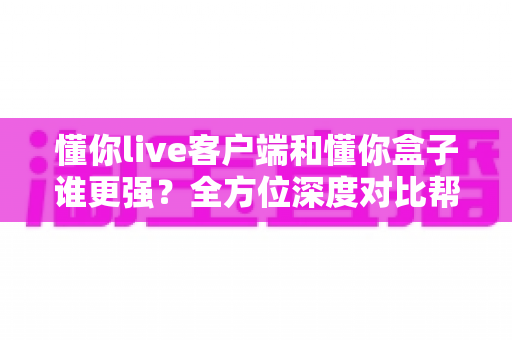 懂你live客户端和懂你盒子谁更强？全方位深度对比帮你选出最佳观影方案