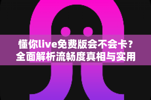 懂你live免费版会不会卡?全面解析流畅度真相与实用优化指南 懂你live免费版会不会卡?全面解析流畅度真相与实用优化指南