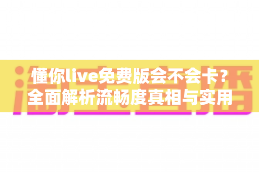 懂你live免费版会不会卡?全面解析流畅度真相与实用优化指南 懂你live免费版会不会卡?全面解析流畅度真相与实用优化指南