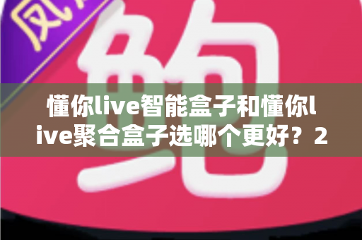 懂你live智能盒子和懂你live聚合盒子选哪个更好?2025年选购全攻略助你一键避坑 懂你live智能盒子和懂你live聚合盒子选哪个更好?2025年选购全攻略助你一键避坑