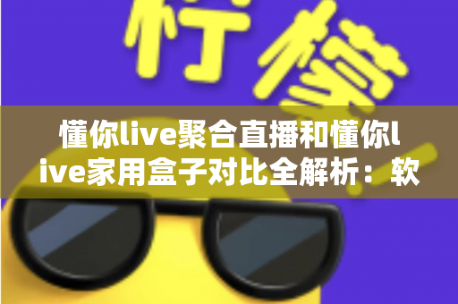 懂你live聚合直播和懂你live家用盒子对比全解析：软件与硬件方案，哪款才是家庭观影的最优选择？