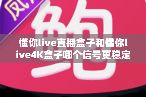 懂你live直播盒子和懂你live4K盒子哪个信号更稳定?深度对比解析,帮你选对不卡顿的家庭观影神器 懂你live直播盒子和懂你live4K盒子哪个信号更稳定?深度对比解析,帮你选对不卡顿的家庭观影神器